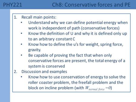 PHY221 Ch8: Conservative forces and PE 1.Recall main points: Understand why we can define potential energy when work is independent of path (conservative.