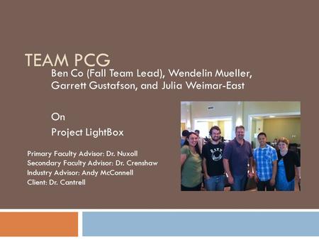 TEAM PCG Ben Co (Fall Team Lead), Wendelin Mueller, Garrett Gustafson, and Julia Weimar-East On Project LightBox Primary Faculty Advisor: Dr. Nuxoll Secondary.