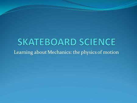 Learning about Mechanics: the physics of motion. By doing this project: We build skate park obstacles and test them with marble skaters. We also learn.