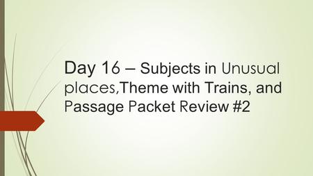 Day 1 6 – Subjects in Unusual places, Theme with Trains, and P assage P acket R eview #2.