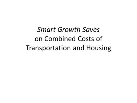 Smart Growth Saves on Combined Costs of Transportation and Housing.