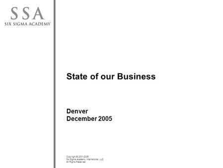 Copyright © 2001-2005 Six Sigma Academy International, LLC All Rights Reserved State of our Business Denver December 2005.