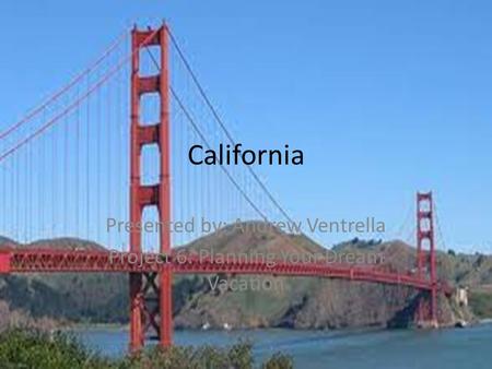California Presented by: Andrew Ventrella Project 6: Planning Your Dream Vacation.