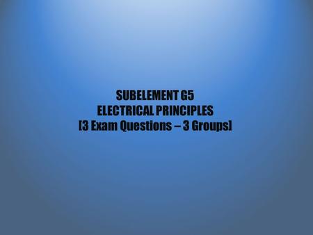 SUBELEMENT G5 ELECTRICAL PRINCIPLES [3 Exam Questions – 3 Groups]