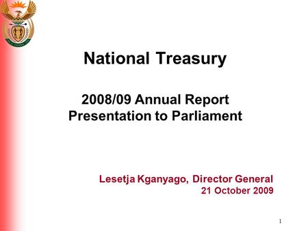 1 National Treasury 2008/09 Annual Report Presentation to Parliament Lesetja Kganyago, Director General 21 October 2009.