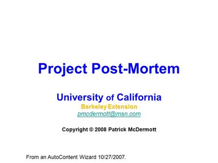 Project Post-Mortem University of California Berkeley Extension Copyright © 2008 Patrick McDermott From an AutoContent Wizard 10/27/2007.