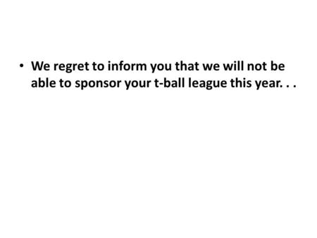 I am sorry I will not be able to sponsor a T-ball team this year.