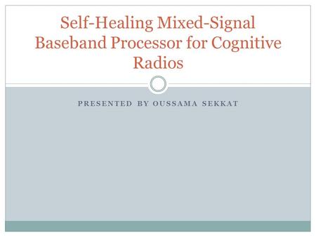 PRESENTED BY OUSSAMA SEKKAT Self-Healing Mixed-Signal Baseband Processor for Cognitive Radios.