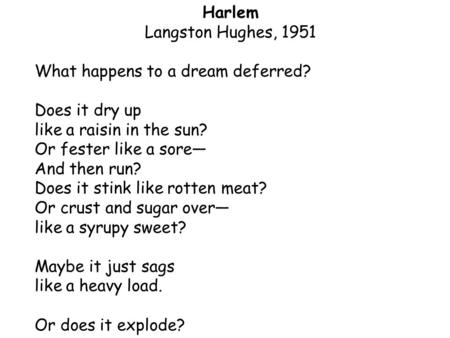 Harlem Langston Hughes, 1951 What happens to a dream deferred? Does it dry up like a raisin in the sun? Or fester like a sore— And then run? Does it stink.