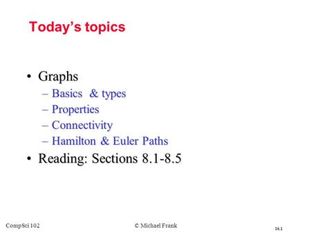 16.1 CompSci 102© Michael Frank Today’s topics GraphsGraphs –Basics & types –Properties –Connectivity –Hamilton & Euler Paths Reading: Sections 8.1-8.5Reading: