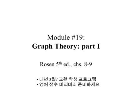Module #19: Graph Theory: part I Rosen 5 th ed., chs. 8-9 내년 3 월 ? 교환 학생 프로그램 영어 점수 미리미리 준비하세요.