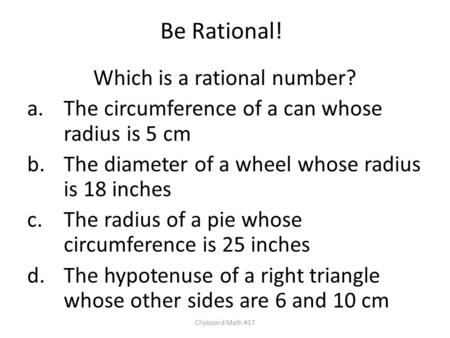 Be Rational! Which is a rational number? a.The circumference of a can whose radius is 5 cm b.The diameter of a wheel whose radius is 18 inches c.The radius.