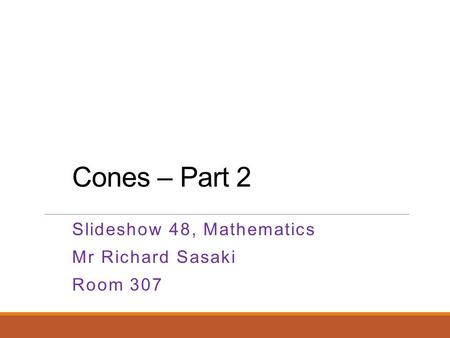 Cones – Part 2 Slideshow 48, Mathematics Mr Richard Sasaki Room 307.