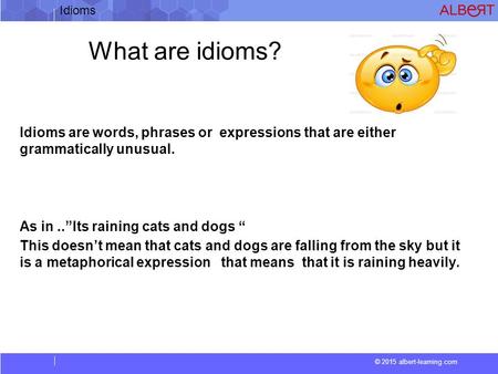 © 2015 albert-learning.com Idioms What are idioms? Idioms are words, phrases or expressions that are either grammatically unusual. As in..”Its raining.