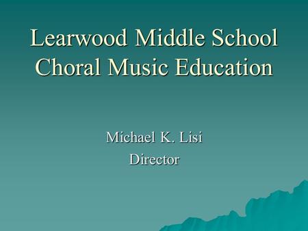 Learwood Middle School Choral Music Education Michael K. Lisi Director.