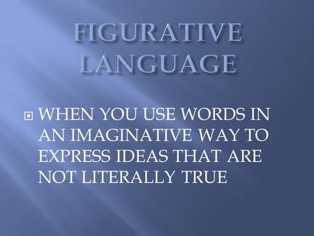 FIGURATIVE LANGUAGE WHEN YOU USE WORDS IN AN IMAGINATIVE WAY TO EXPRESS IDEAS THAT ARE NOT LITERALLY TRUE.