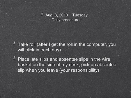 Aug. 3, 2010 Tuesday Daily procedures Take roll (after I get the roll in the computer, you will click in each day) Place late slips and absentee slips.