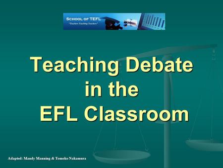 Teaching Debate in the EFL Classroom Adapted: Mandy Manning & Tomoko Nakamura.
