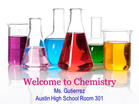 Welcome to Chemistry Welcome to Chemistry Ms. Gutierrez Austin High School Room 301.