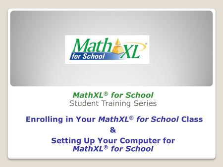 MathXL ® for School Student Training Series Enrolling in Your MathXL ® for School Class & Setting Up Your Computer for MathXL ® for School.