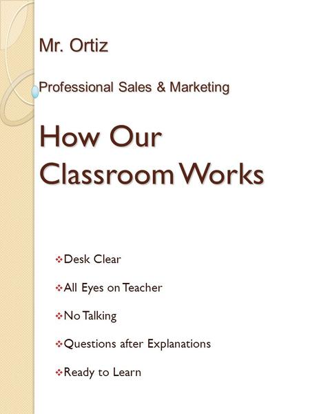 Mr. Ortiz Professional Sales & Marketing How Our Classroom Works  Desk Clear  All Eyes on Teacher  No Talking  Questions after Explanations  Ready.