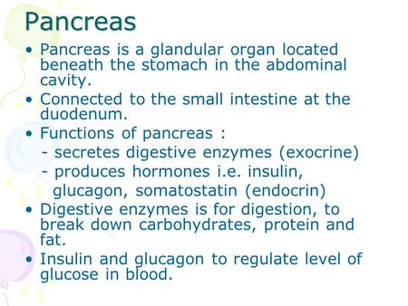 Pancreas Pancreas is a glandular organ located beneath the stomach in the abdominal cavity. Connected to the small intestine at the duodenum. Functions.