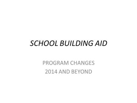 SCHOOL BUILDING AID PROGRAM CHANGES 2014 AND BEYOND.