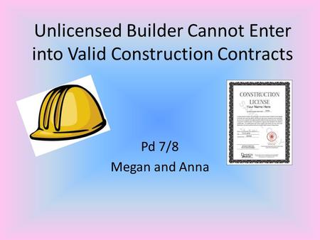 Unlicensed Builder Cannot Enter into Valid Construction Contracts Pd 7/8 Megan and Anna.