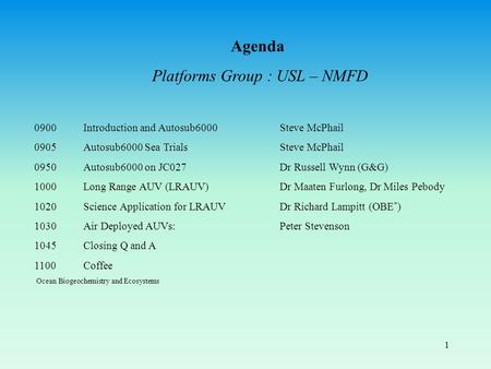 1 Agenda Platforms Group : USL – NMFD 0900 Introduction and Autosub6000 Steve McPhail 0905Autosub6000 Sea Trials Steve McPhail 0950 Autosub6000 on JC027.