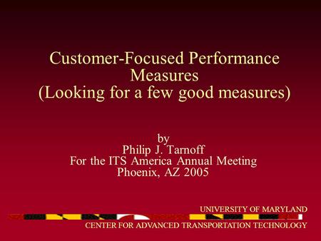 UNIVERSITY OF MARYLAND CENTER FOR ADVANCED TRANSPORTATION TECHNOLOGY Customer-Focused Performance Measures (Looking for a few good measures) by Philip.