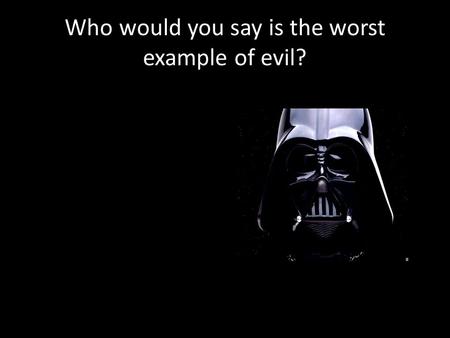 Who would you say is the worst example of evil?. What is Evil ? 1.To define “evil” (Level 3) 2.To explain with evidence whether evil is something real.