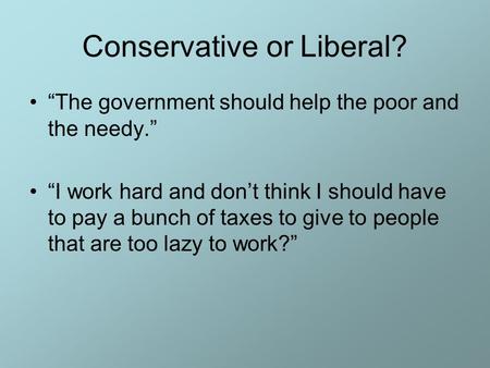 Conservative or Liberal? “The government should help the poor and the needy.” “I work hard and don’t think I should have to pay a bunch of taxes to give.