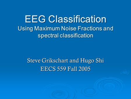 EEG Classification Using Maximum Noise Fractions and spectral classification Steve Grikschart and Hugo Shi EECS 559 Fall 2005.