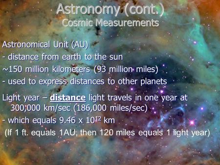 Astronomy (cont.) Cosmic Measurements Astronomical Unit (AU) - distance from earth to the sun ~150 million kilometers (93 million miles) - used to express.