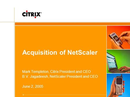 Acquisition of NetScaler Mark Templeton, Citrix President and CEO B.V. Jagadeesh, NetScaler President and CEO June 2, 2005.