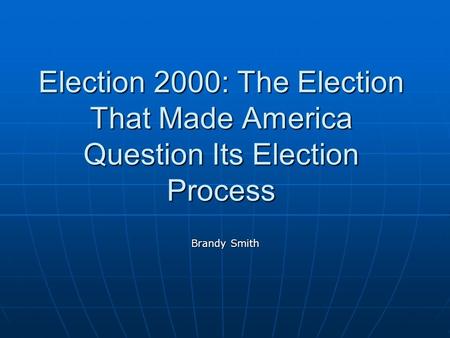 Election 2000: The Election That Made America Question Its Election Process Brandy Smith.