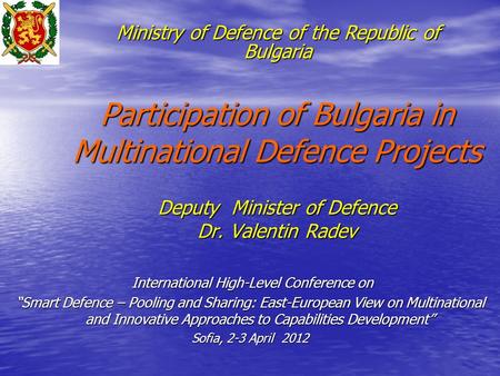 Participation of Bulgaria in Multinational Defence Projects Deputy Minister of Defence Dr. Valentin Radev International High-Level Conference on International.