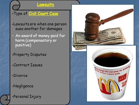 Lawsuits -Type of Civil Court Case -Lawsuits are when one person sues another for damages An award of money paid for harm (compensatory or punitive) -Property.