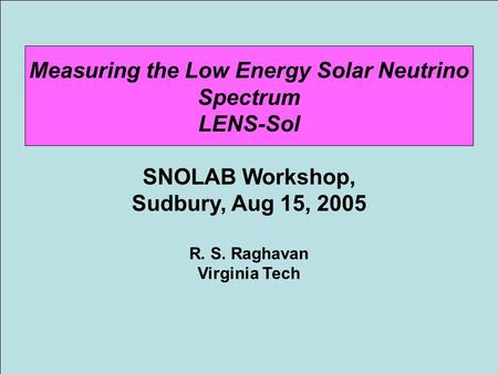 Measuring the Low Energy Solar Neutrino Spectrum LENS-Sol SNOLAB Workshop, Sudbury, Aug 15, 2005 R. S. Raghavan Virginia Tech.