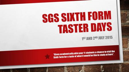 SGS SIXTH FORM TASTER DAYS 1 ST AND 2 ND JULY 2015 “Gives academically able year 11 students a chance to visit the Sixth Form for a taste of what it would.