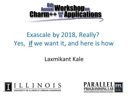 If Exascale by 2018, Really? Yes, if we want it, and here is how Laxmikant Kale.