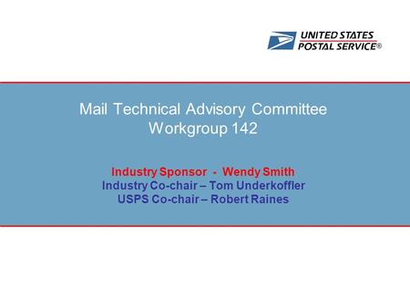 ® Mail Technical Advisory Committee Workgroup 142 Industry Sponsor - Wendy Smith Industry Co-chair – Tom Underkoffler USPS Co-chair – Robert Raines.