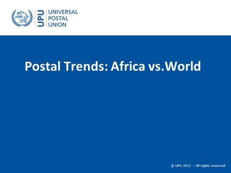 © UPU 2010 – All rights reserved Postal Trends: Africa vs.World © UPU 2013 – All rights reserved.