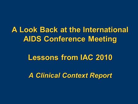 A Look Back at the International AIDS Conference Meeting Lessons from IAC 2010 A Clinical Context Report.