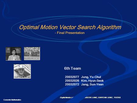 Concrete Mathematics Digital Media Lab KIM, HYUNSEOK / JANG, SUNYEAN / JUNG, YUCHUL Optimal Motion Vector Search Algorithm - Final Presentation 6th Team.