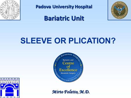 Padova University Hospital Bariatric Unit Mirto Foletto, M.D. SLEEVE OR PLICATION?