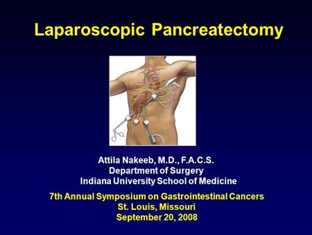 Laparoscopic Pancreatectomy Attila Nakeeb, M.D., F.A.C.S. Department of Surgery Indiana University School of Medicine 7th Annual Symposium on Gastrointestinal.