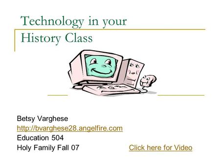 Technology in your History Class Betsy Varghese  Education 504 Holy Family Fall 07 Click here for VideoClick here for.