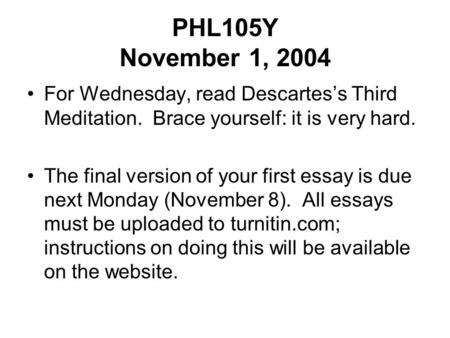 PHL105Y November 1, 2004 For Wednesday, read Descartes’s Third Meditation. Brace yourself: it is very hard. The final version of your first essay is due.