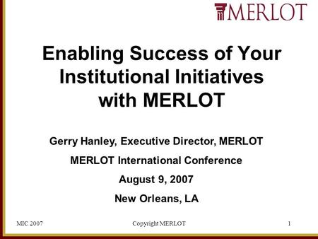 MIC 2007Copyright MERLOT1 Gerry Hanley, Executive Director, MERLOT MERLOT International Conference August 9, 2007 New Orleans, LA Enabling Success of Your.